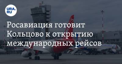 Росавиация готовит Кольцово к открытию международных рейсов