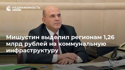 Мишустин выделил регионам 1,26 млрд рублей на коммунальную инфраструктуру