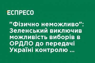 "Физически невозможно": Зеленский исключил возможность выборов в ОРДЛО до передаче Украине контроля над границей с РФ