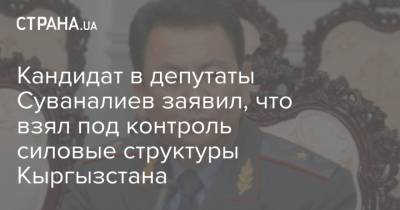 Кандидат в депутаты Суваналиев заявил, что взял под контроль силовые структуры Кыргызстана