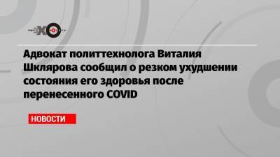 Адвокат политтехнолога Виталия Шклярова сообщил о резком ухудшении состояния его здоровья после перенесенного COVID