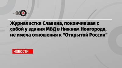 Журналистка Славина, покончившая с собой у здания МВД в Нижнем Новгороде, не имела отношения к «Открытой России»