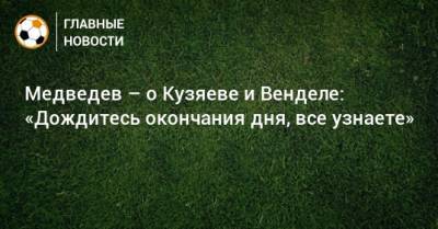 Медведев – о Кузяеве и Венделе: «Дождитесь окончания дня, все узнаете»