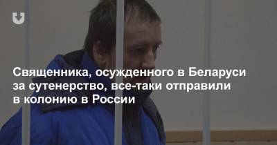 Священника, осужденного в Беларуси за сутенерство, все-таки отправили в колонию в России