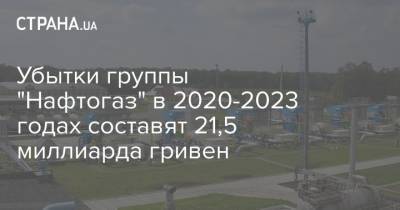 Убытки группы "Нафтогаз" в 2020-2023 годах составят 21,5 миллиарда гривен