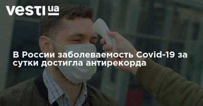 В России заболеваемость Covid-19 за сутки достигла антирекорда