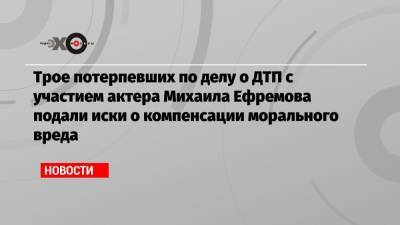 Трое потерпевших по делу о ДТП с участием актера Михаила Ефремова подали иски о компенсации морального вреда