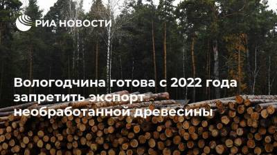 Вологодчина готова с 2022 года запретить экспорт необработанной древесины