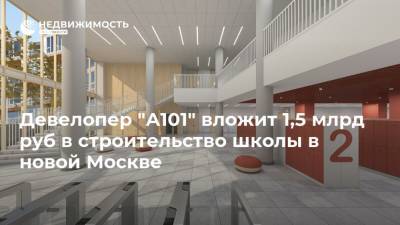 Девелопер "А101" вложит 1,5 млрд руб в строительство школы в новой Москве