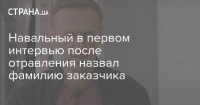 Навальный в первом интервью после отравления назвал фамилию заказчика