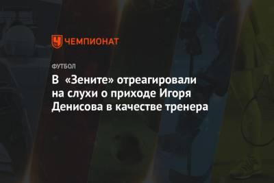 В «Зените» отреагировали на слухи о приходе Игоря Денисова в качестве тренера