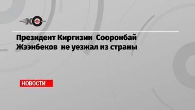 Президент Киргизии Сооронбай Жээнбеков не уезжал из страны