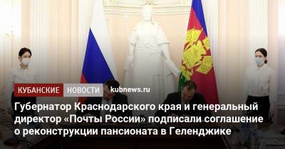 Губернатор Краснодарского края и генеральный директор «Почты России» подписали соглашение о реконструкции пансионата в Геленджике