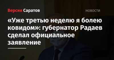 «Уже третью неделю я болею ковидом»: губернатор Радаев сделал официальное заявление