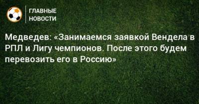 Медведев: «Занимаемся заявкой Вендела в РПЛ и Лигу чемпионов. После этого будем перевозить его в Россию»