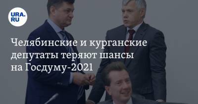 Челябинские и курганские депутаты теряют шансы на Госдуму-2021