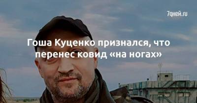 Гоша Куценко признался, что перенес ковид «на ногах»