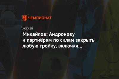 Михайлов: Андронову и партнёрам по силам закрыть любую тройку, включая звено Шипачёва
