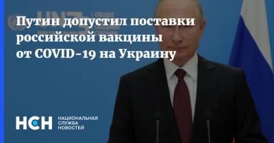 Путин допустил поставки российской вакцины от COVID-19 на Украину