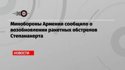 Минобороны Армении сообщило о возобновлении ракетных обстрелов Степанакерта
