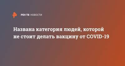 Названа категория людей, которой не стоит делать вакцину от COVID-19