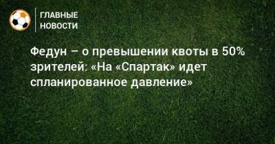 Федун – о превышении квоты в 50% зрителей: «На «Спартак» идет спланированное давление»