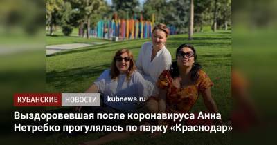 Выздоровевшая после коронавируса Анна Нетребко прогулялась по парку «Краснодар»