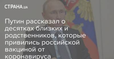 Путин рассказал о десятках близких и родственников, которые привились российской вакциной от коронавируса