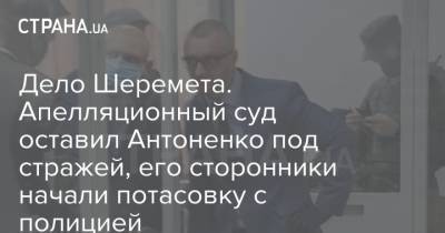 Дело Шеремета. Апелляционный суд оставил Антоненко под стражей, его сторонники начали потасовку с полицией
