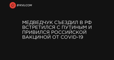 Медведчук съездил в РФ, встретился с Путиным и привился российской вакциной от COVID-19