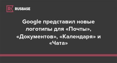 Google представил новые логотипы для «Почты», «Документов», «Календаря» и «Чата» - rb.ru