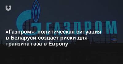 «Газпром»: политическая ситуация в Беларуси создает риски для транзита газа в Европу