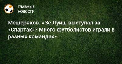 Мещеряков: «Зе Луиш выступал за «Спартак»? Много футболистов играли в разных командах»