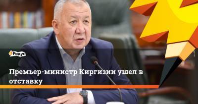Премьер-министр Киргизии ушел в отставку