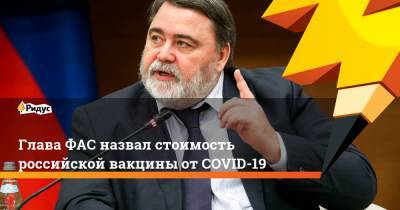 Глава ФАС назвал стоимость российской вакцины от COVID-19