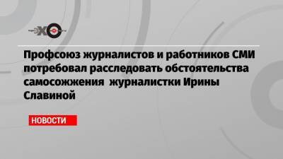 Профсоюз журналистов и работников СМИ потребовал расследовать обстоятельства самосожжения журналистки Ирины Славиной