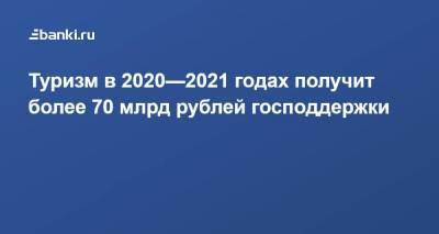Туризм в 2020—2021 годах получит более 70 млрд рублей господдержки