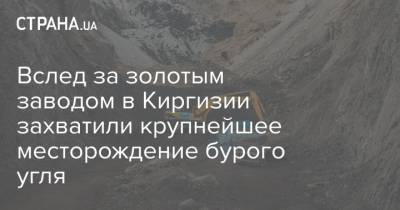 Вслед за золотым заводом в Киргизии захватили крупнейшее месторождение бурого угля - strana.ua - Киргизия - Захват