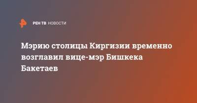 Мэрию столицы Киргизии временно возглавил вице-мэр Бишкека Бакетаев - ren.tv - Киргизия - Бишкек