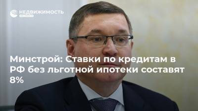 Минстрой: Ставки по кредитам в РФ без льготной ипотеки составят 8%