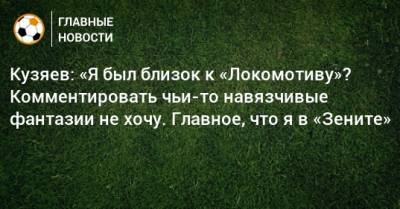 Кузяев: «Я был близок к «Локомотиву»? Комментировать чьи-то навязчивые фантазии не хочу. Главное, что я в «Зените»