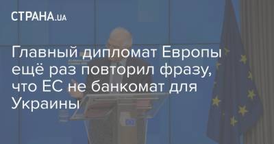 Главный дипломат Европы объяснил и ещё раз повторил фразу, что ЕС не банкомат для Украины