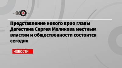 Представление нового врио главы Дагестана Сергея Меликова местным властям и общественности состоится сегодня