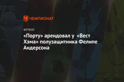 Фелипе Андерсон - «Порту» арендовал у «Вест Хэма» полузащитника Фелипе Андерсона - championat.com - Англия - Бразилия