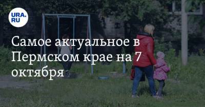 Самое актуальное в Пермском крае на 7 октября. На инаугурации губернатора не будет фуршета, ребенок погиб, катаясь на качелях