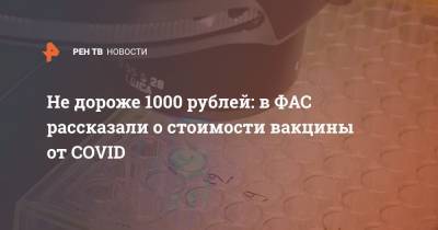 Не дороже 1000 рублей: в ФАС рассказали о стоимости вакцины от COVID