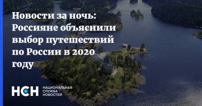 Новости за ночь: Россияне объяснили выбор путешествий по России в 2020 году
