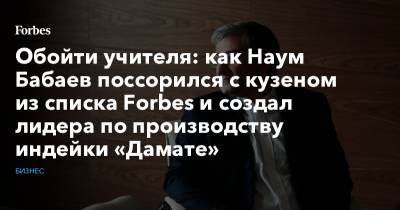 Обойти учителя: как Наум Бабаев поссорился с кузеном из списка Forbes и создал лидера по производству индейки «Дамате»