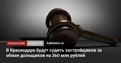 В Краснодаре будут судить застройщиков за обман дольщиков на 360 млн рублей