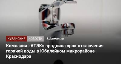 Компания «АТЭК» продлила срок отключения горячей воды в Юбилейном микрорайоне Краснодара